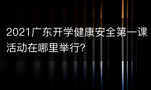 2021广东开学健康安全第一课活动在哪里举行？