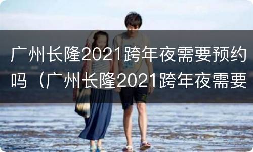 广州长隆2021跨年夜需要预约吗（广州长隆2021跨年夜需要预约吗现在）