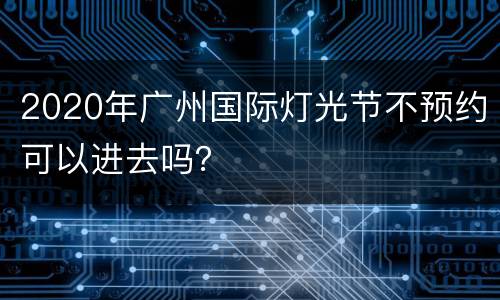 2020年广州国际灯光节不预约可以进去吗？