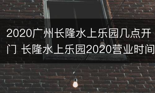 2020广州长隆水上乐园几点开门 长隆水上乐园2020营业时间