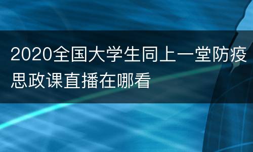 2020全国大学生同上一堂防疫思政课直播在哪看