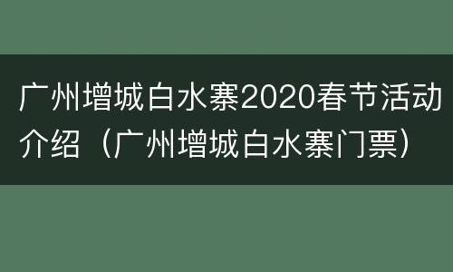 广州增城白水寨2020春节活动介绍（广州增城白水寨门票）