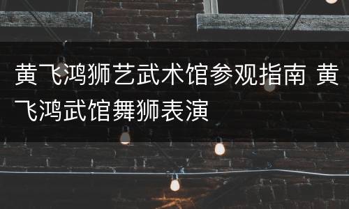 黄飞鸿狮艺武术馆参观指南 黄飞鸿武馆舞狮表演