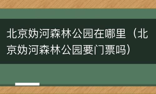 北京妫河森林公园在哪里（北京妫河森林公园要门票吗）