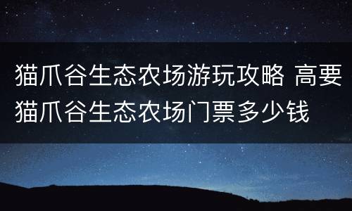 猫爪谷生态农场游玩攻略 高要猫爪谷生态农场门票多少钱