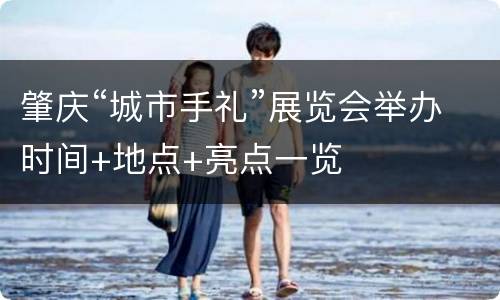 肇庆“城市手礼”展览会举办时间+地点+亮点一览