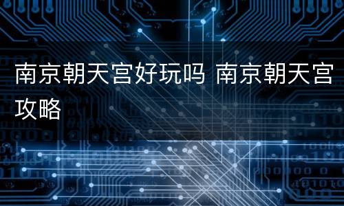 南京朝天宫好玩吗 南京朝天宫攻略