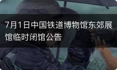7月1日中国铁道博物馆东郊展馆临时闭馆公告