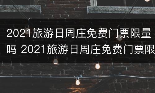 2021旅游日周庄免费门票限量吗 2021旅游日周庄免费门票限量吗多少
