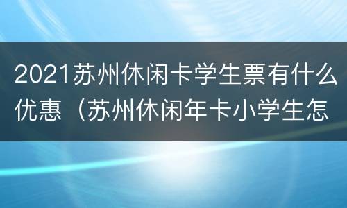 2021苏州休闲卡学生票有什么优惠（苏州休闲年卡小学生怎么办的）