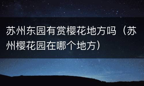 苏州东园有赏樱花地方吗（苏州樱花园在哪个地方）