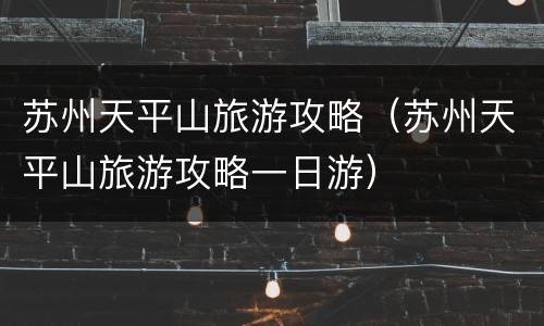 苏州天平山旅游攻略（苏州天平山旅游攻略一日游）