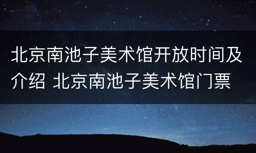 北京南池子美术馆开放时间及介绍 北京南池子美术馆门票
