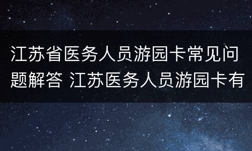 江苏省医务人员游园卡常见问题解答 江苏医务人员游园卡有效期1年,开始时间