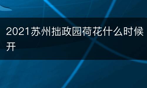 2021苏州拙政园荷花什么时候开