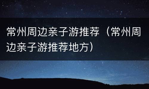 常州周边亲子游推荐（常州周边亲子游推荐地方）