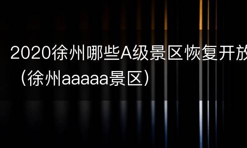 2020徐州哪些A级景区恢复开放（徐州aaaaa景区）