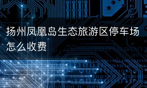 扬州凤凰岛生态旅游区停车场怎么收费