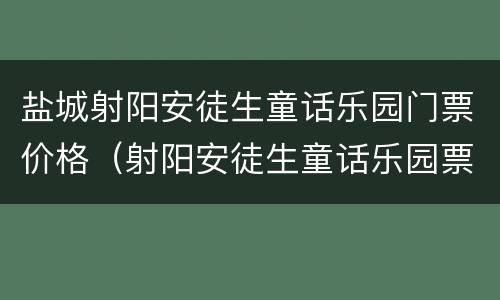 盐城射阳安徒生童话乐园门票价格（射阳安徒生童话乐园票价多少钱一张）