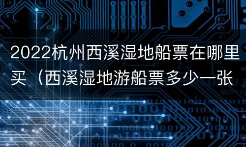 2022杭州西溪湿地船票在哪里买（西溪湿地游船票多少一张）