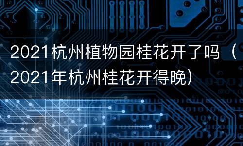2021杭州植物园桂花开了吗（2021年杭州桂花开得晚）
