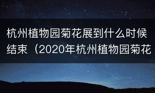 杭州植物园菊花展到什么时候结束（2020年杭州植物园菊花展）