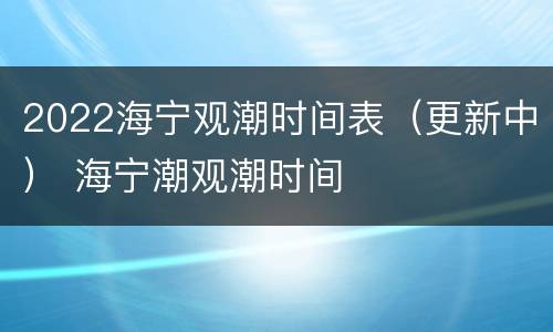 2022海宁观潮时间表（更新中） 海宁潮观潮时间