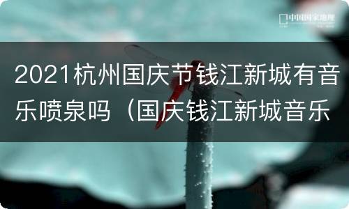 2021杭州国庆节钱江新城有音乐喷泉吗（国庆钱江新城音乐喷泉时间表）