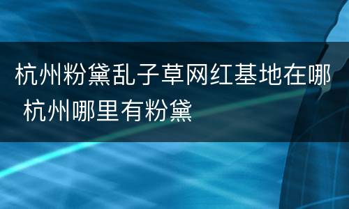 杭州粉黛乱子草网红基地在哪 杭州哪里有粉黛