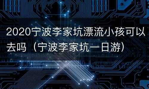 2020宁波李家坑漂流小孩可以去吗（宁波李家坑一日游）
