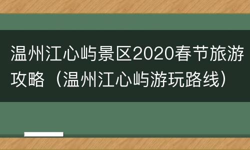 温州江心屿景区2020春节旅游攻略（温州江心屿游玩路线）