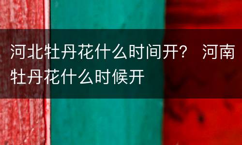 河北牡丹花什么时间开？ 河南牡丹花什么时候开