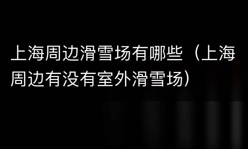 上海周边滑雪场有哪些（上海周边有没有室外滑雪场）