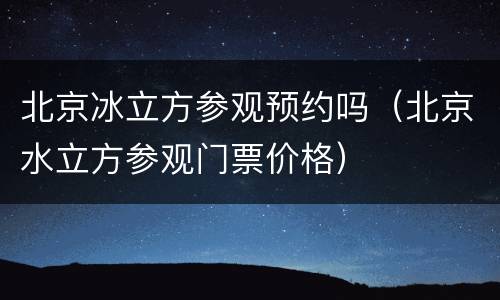 北京冰立方参观预约吗（北京水立方参观门票价格）