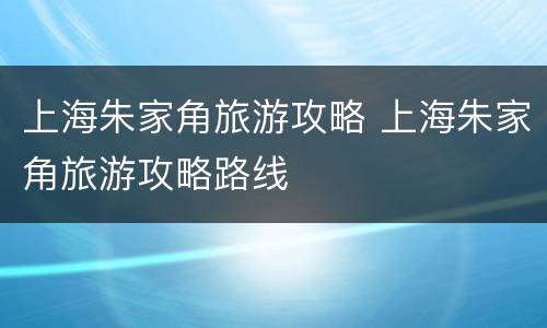 上海朱家角旅游攻略 上海朱家角旅游攻略路线