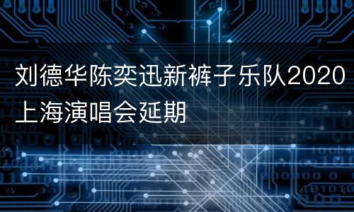 刘德华陈奕迅新裤子乐队2020上海演唱会延期