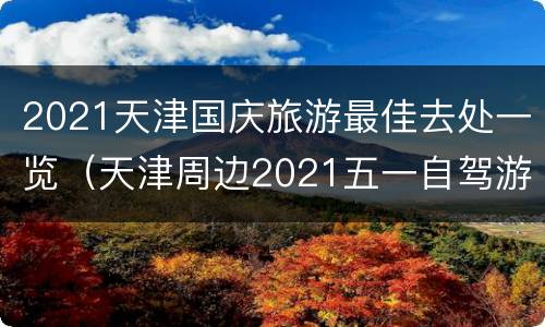2021天津国庆旅游最佳去处一览（天津周边2021五一自驾游旅游最佳去处）