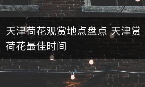 天津荷花观赏地点盘点 天津赏荷花最佳时间