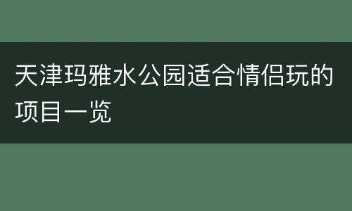 天津玛雅水公园适合情侣玩的项目一览