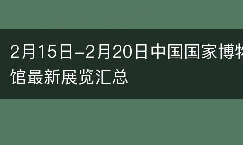 2月15日-2月20日中国国家博物馆最新展览汇总