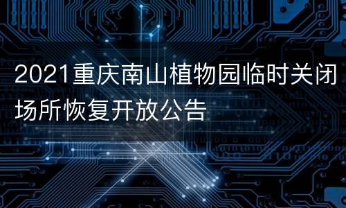 2021重庆南山植物园临时关闭场所恢复开放公告