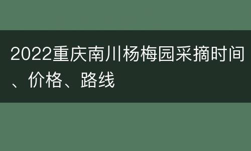 2022重庆南川杨梅园采摘时间、价格、路线