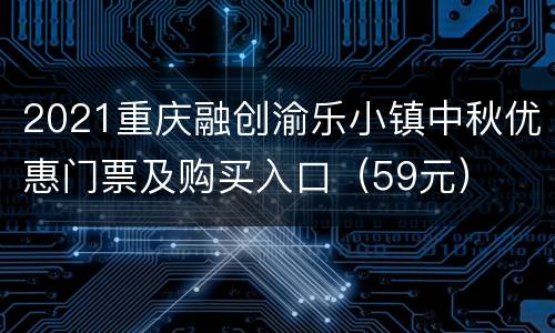 2021重庆融创渝乐小镇中秋优惠门票及购买入口（59元）