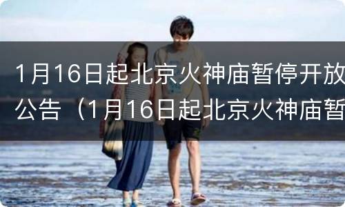 1月16日起北京火神庙暂停开放公告（1月16日起北京火神庙暂停开放公告内容）