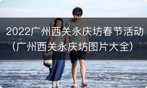 2022广州西关永庆坊春节活动（广州西关永庆坊图片大全）