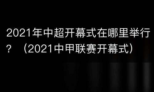 2021年中超开幕式在哪里举行？（2021中甲联赛开幕式）