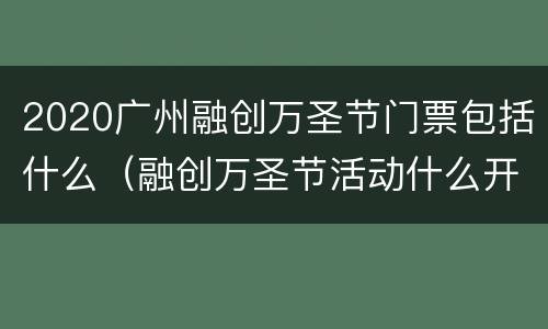 2020广州融创万圣节门票包括什么（融创万圣节活动什么开始）