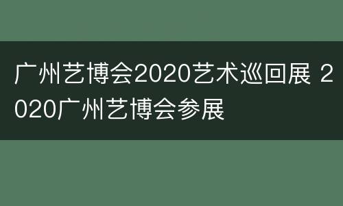 广州艺博会2020艺术巡回展 2020广州艺博会参展