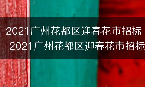 2021广州花都区迎春花市招标 2021广州花都区迎春花市招标公告