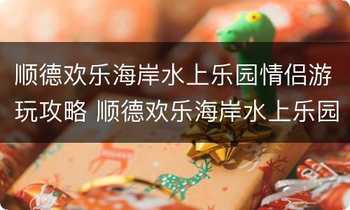 顺德欢乐海岸水上乐园情侣游玩攻略 顺德欢乐海岸水上乐园夜场开放时间